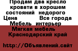 Продам два кресло кровати в хорошем состояний  недорого › Цена ­ 3 000 - Все города Мебель, интерьер » Мягкая мебель   . Краснодарский край